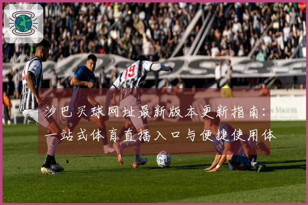 沙巴买球网址最新版本更新指南：一站式体育直播入口与便捷使用体验