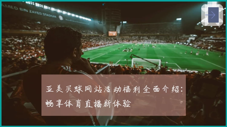 亚美买球网站活动福利全面介绍：畅享体育直播新体验