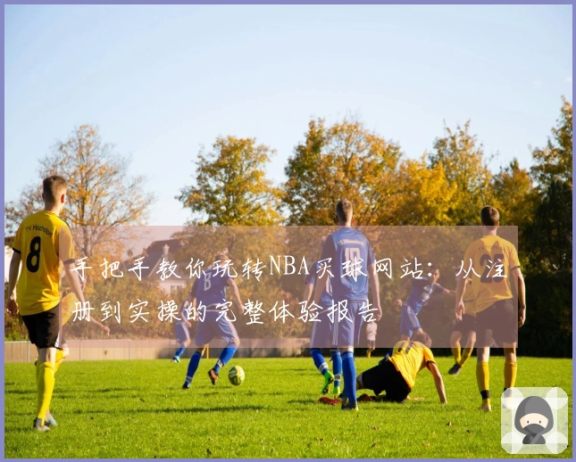 手把手教你玩转NBA买球网站：从注册到实操的完整体验报告