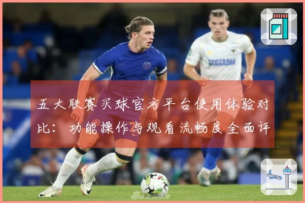 五大联赛买球官方平台使用体验对比：功能操作与观看流畅度全面评测