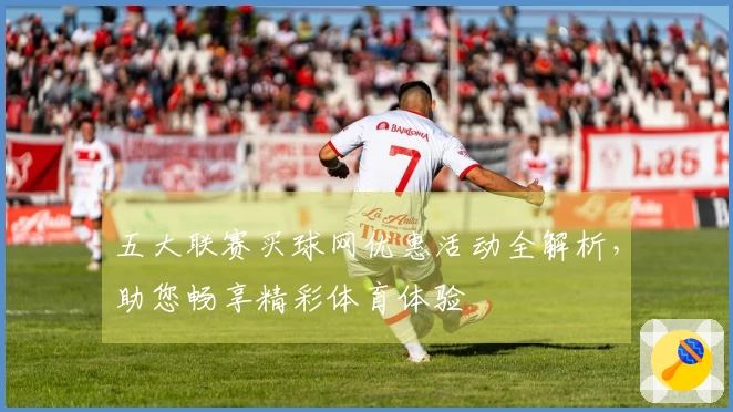五大联赛买球网优惠活动全解析，助您畅享精彩体育体验