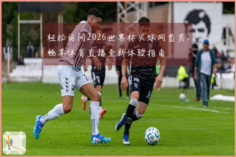 轻松访问2026世界杯买球网首页，畅享体育直播全新体验指南