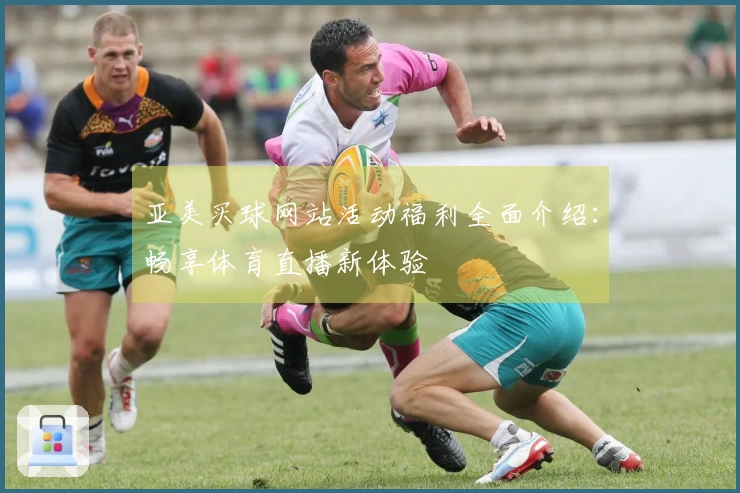 亚美买球网站活动福利全面介绍：畅享体育直播新体验