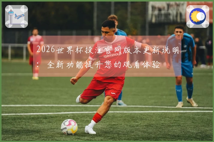 2026世界杯投注官网版本更新说明：全新功能提升您的观看体验