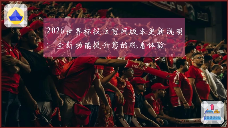 2026世界杯投注官网版本更新说明：全新功能提升您的观看体验