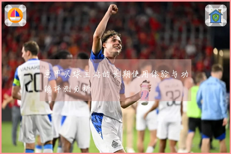意甲买球主站的长期使用体验与功能评测分析